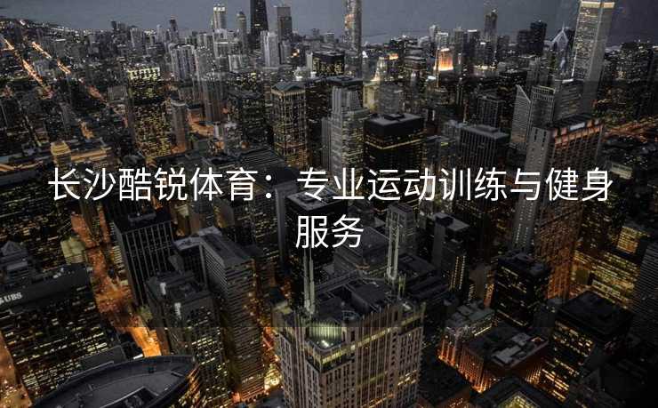 长沙酷锐体育：专业运动训练与健身服务