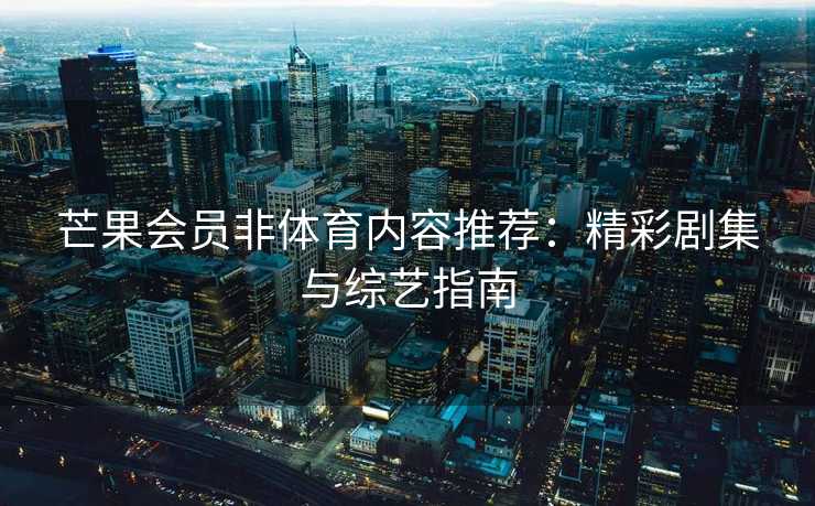 芒果会员非体育内容推荐：精彩剧集与综艺指南