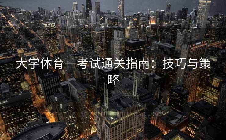 大学体育一考试通关指南：技巧与策略