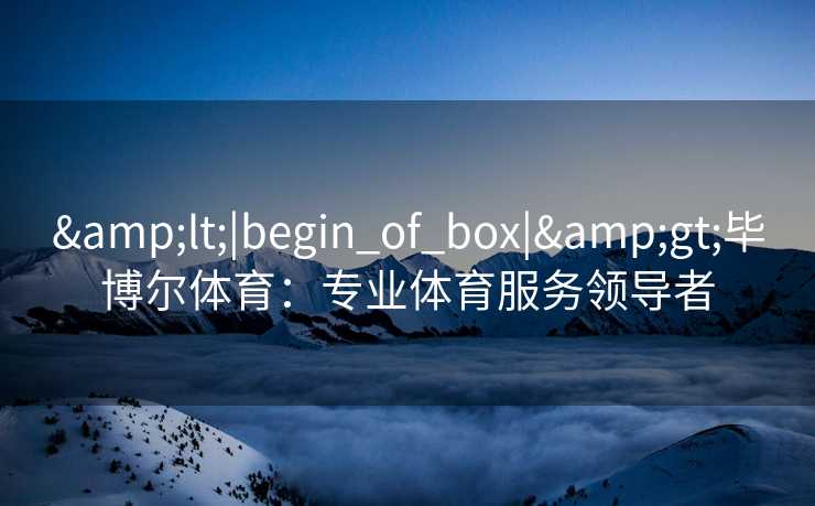 &lt;|begin_of_box|&gt;毕博尔体育：专业体育服务领导者