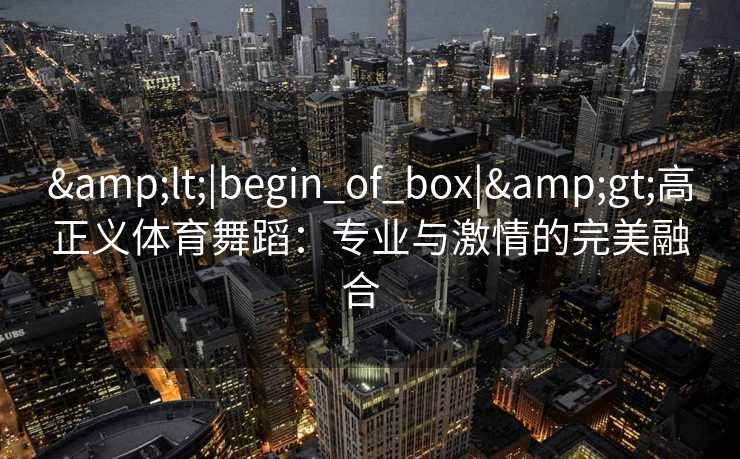 &lt;|begin_of_box|&gt;高正义体育舞蹈：专业与激情的完美融合  