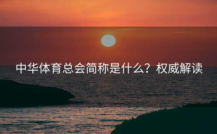 中华体育总会简称是什么？权威解读