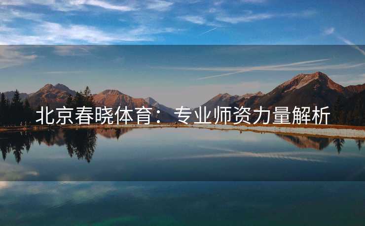 北京春晓体育：专业师资力量解析