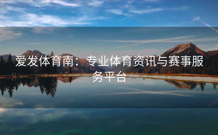 爱发体育南：专业体育资讯与赛事服务平台