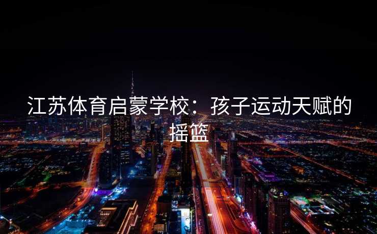 江苏体育启蒙学校：孩子运动天赋的摇篮