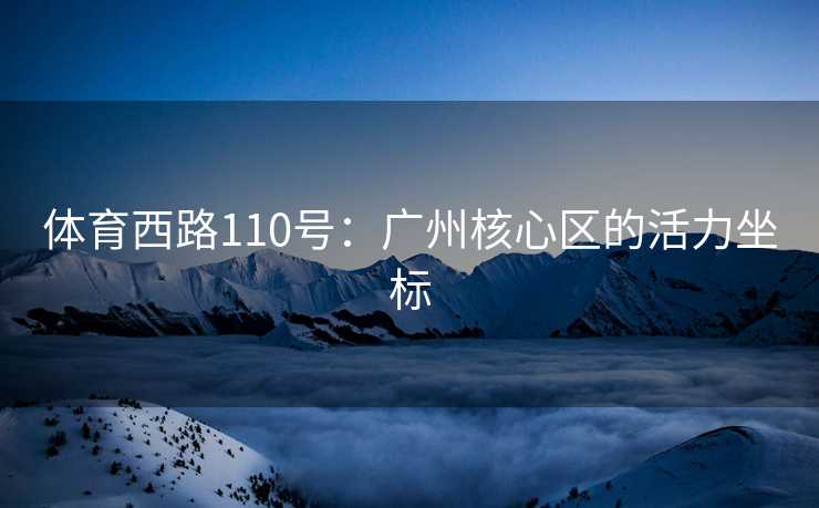 体育西路110号：广州核心区的活力坐标