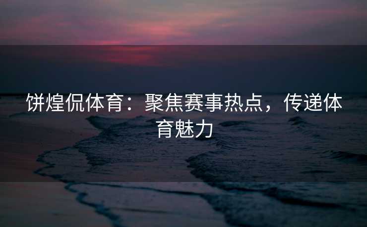饼煌侃体育：聚焦赛事热点，传递体育魅力