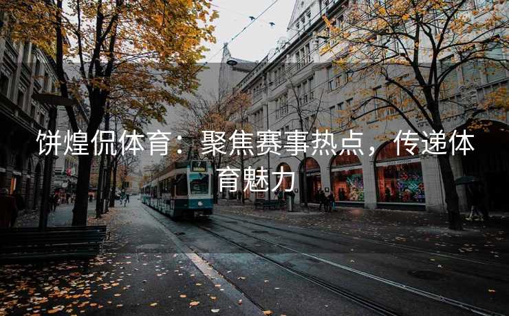 饼煌侃体育：聚焦赛事热点，传递体育魅力