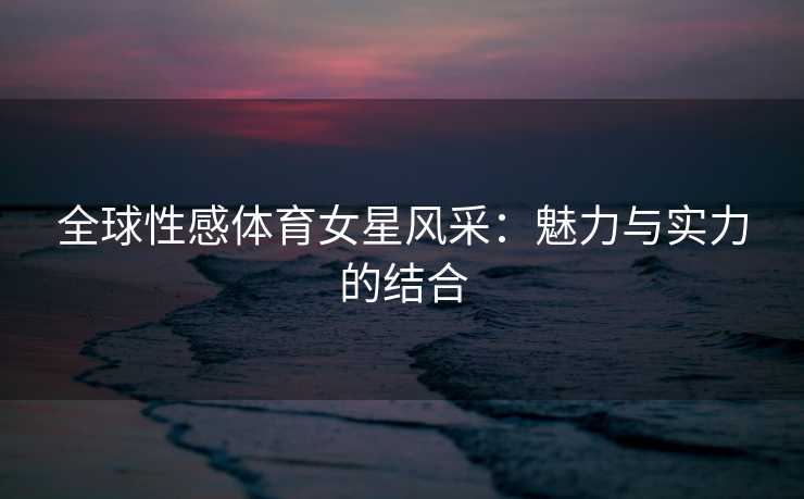 全球性感体育女星风采：魅力与实力的结合