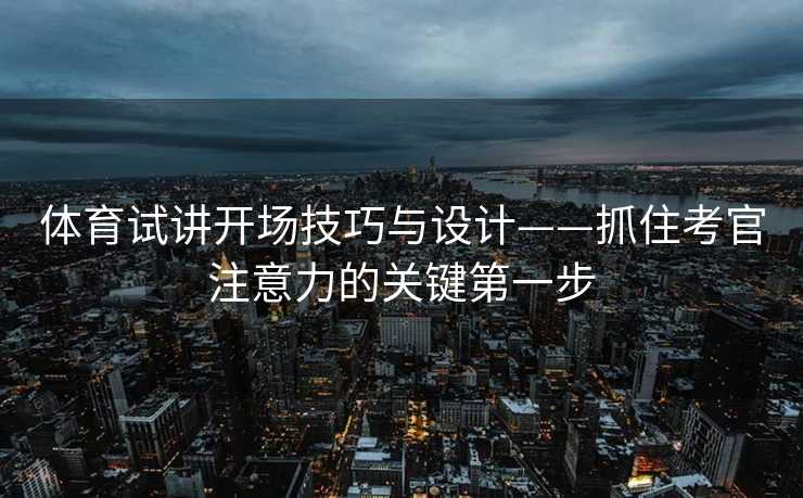 体育试讲开场技巧与设计——抓住考官注意力的关键第一步