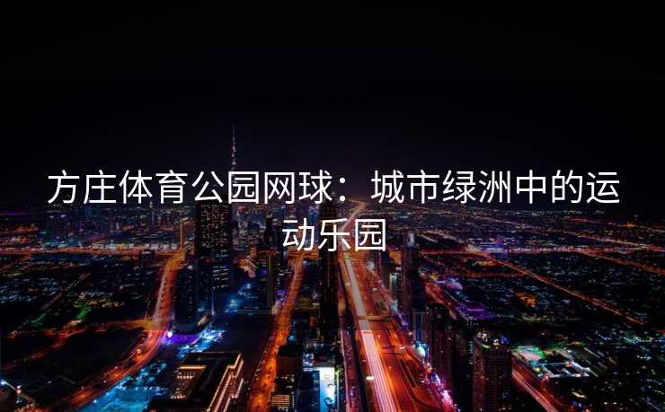 方庄体育公园网球：城市绿洲中的运动乐园