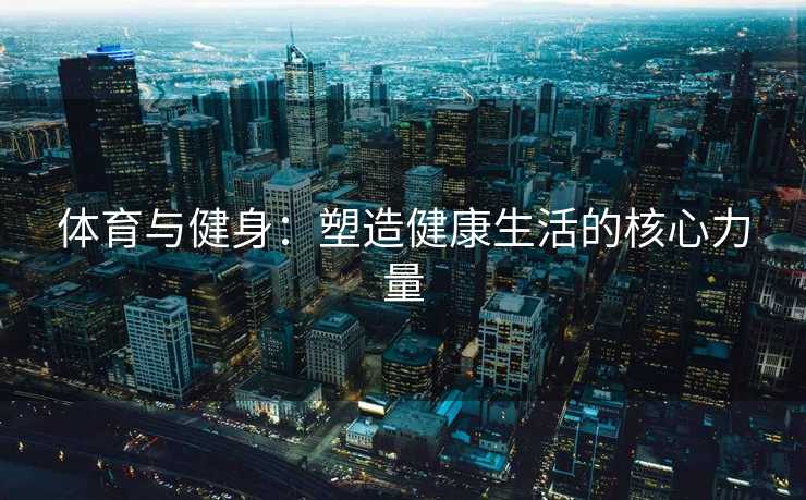 体育与健身：塑造健康生活的核心力量