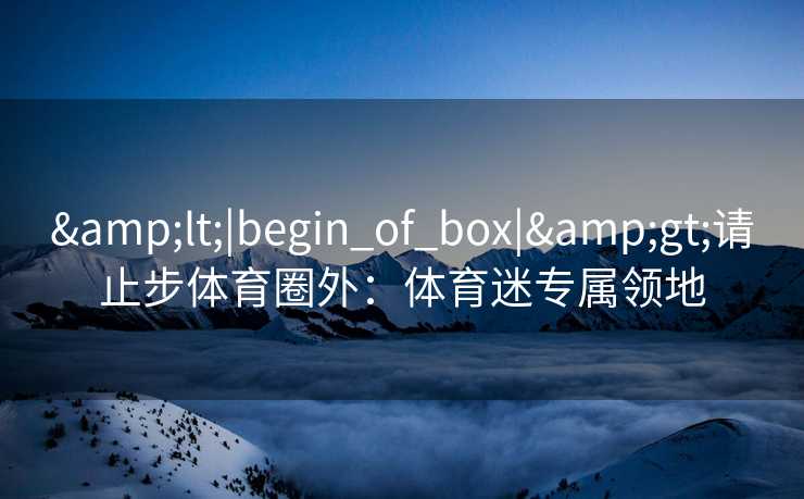 &lt;|begin_of_box|&gt;请止步体育圈外：体育迷专属领地