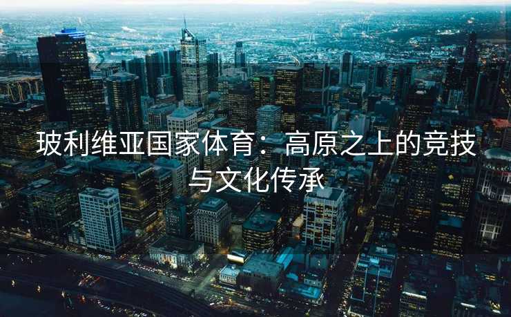玻利维亚国家体育：高原之上的竞技与文化传承
