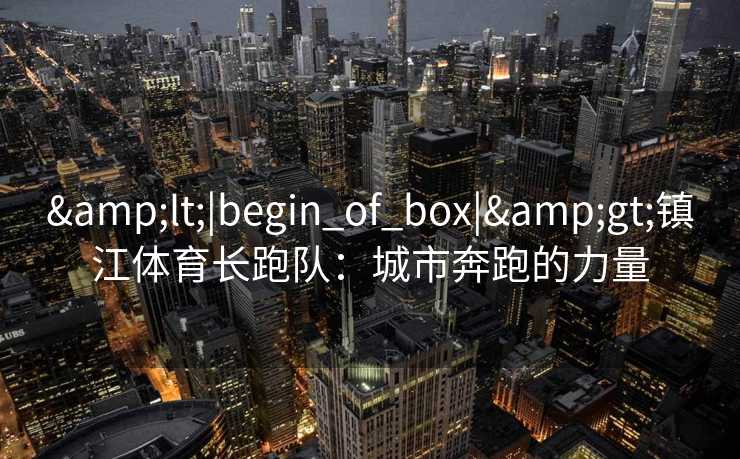 &lt;|begin_of_box|&gt;镇江体育长跑队：城市奔跑的力量