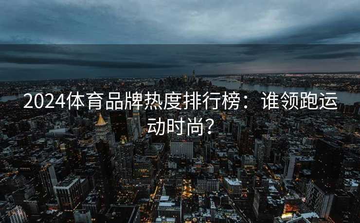 2024体育品牌热度排行榜：谁领跑运动时尚？