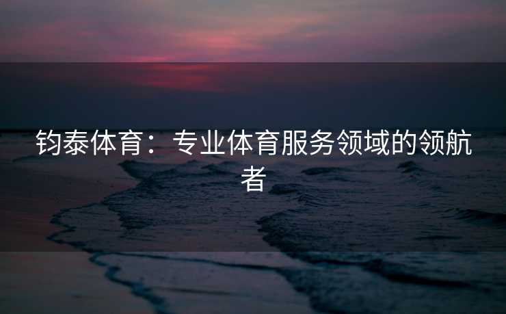 钧泰体育：专业体育服务领域的领航者