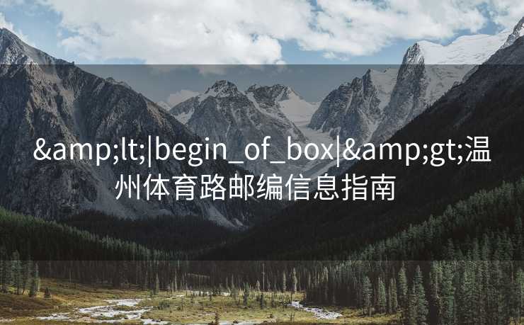 &lt;|begin_of_box|&gt;温州体育路邮编信息指南  