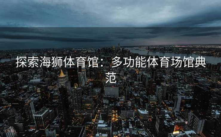 探索海狮体育馆：多功能体育场馆典范