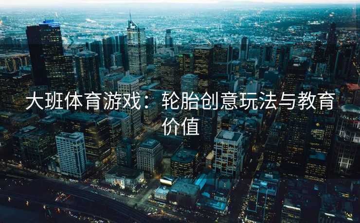 大班体育游戏：轮胎创意玩法与教育价值