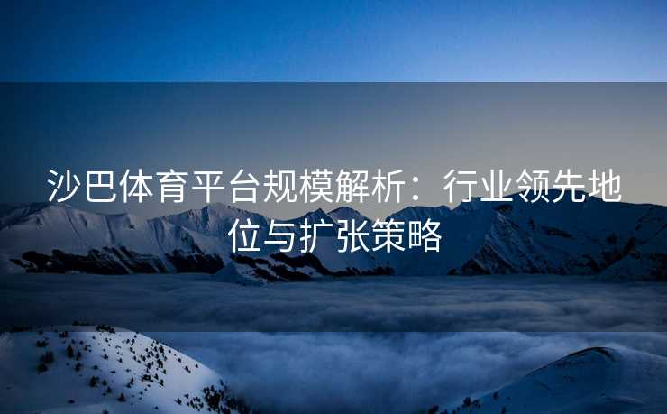 沙巴体育平台规模解析：行业领先地位与扩张策略