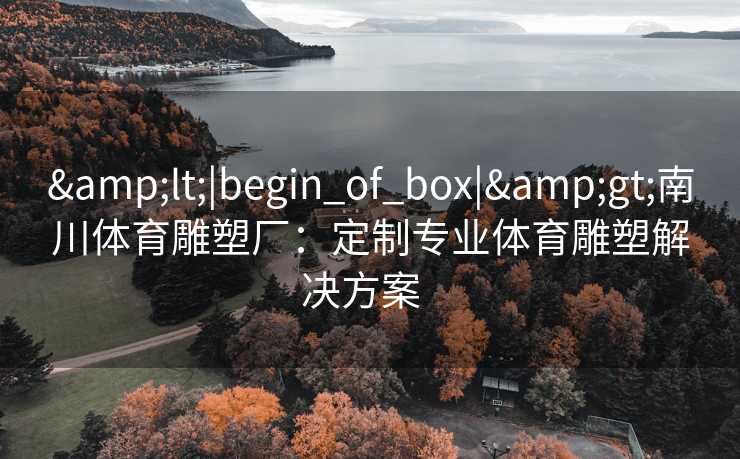 &lt;|begin_of_box|&gt;南川体育雕塑厂：定制专业体育雕塑解决方案  