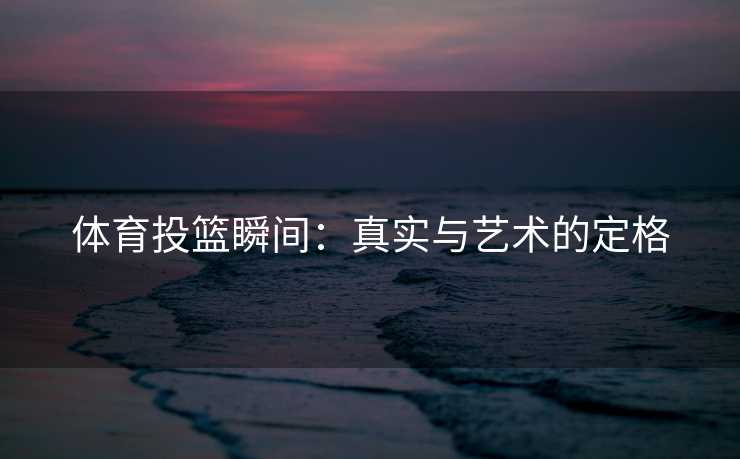 体育投篮瞬间：真实与艺术的定格