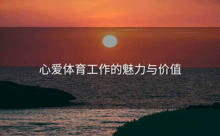 心爱体育工作的魅力与价值