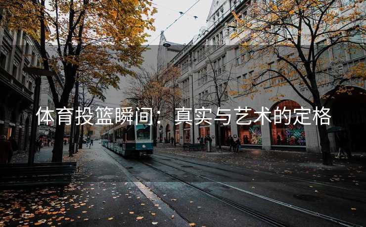 体育投篮瞬间：真实与艺术的定格