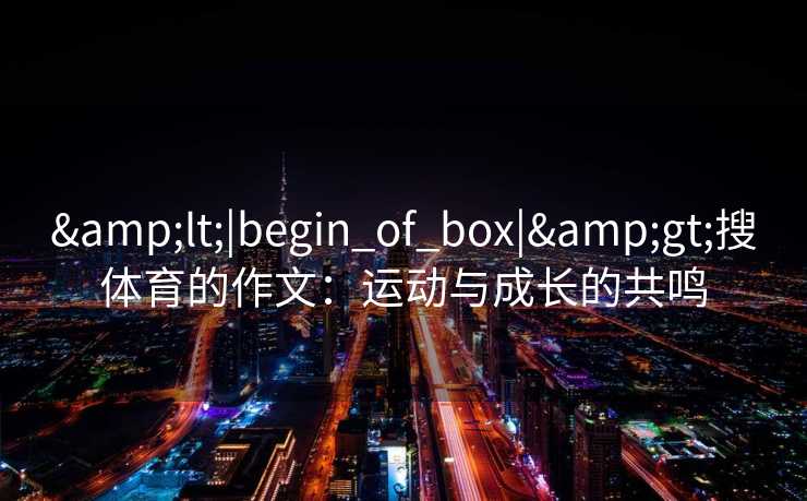 &lt;|begin_of_box|&gt;搜体育的作文：运动与成长的共鸣