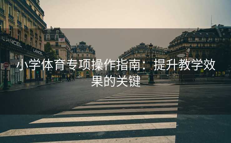 小学体育专项操作指南：提升教学效果的关键