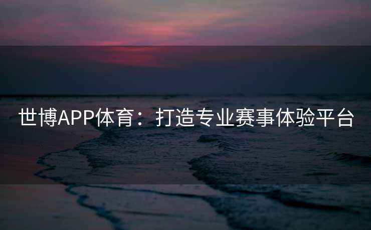 世博APP体育：打造专业赛事体验平台