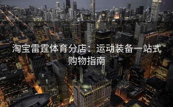 淘宝雷霆体育分店：运动装备一站式购物指南