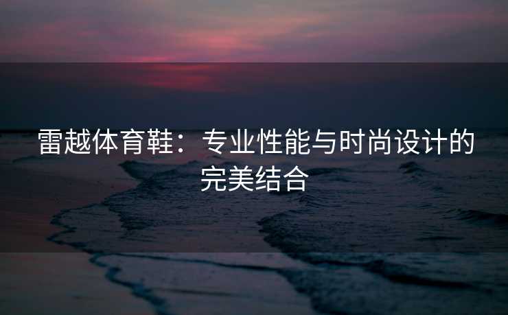 雷越体育鞋：专业性能与时尚设计的完美结合