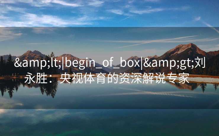 &lt;|begin_of_box|&gt;刘永胜：央视体育的资深解说专家  