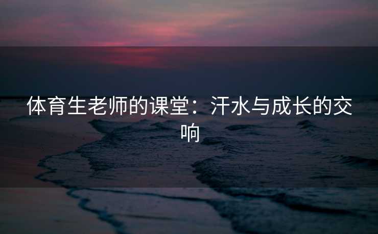 体育生老师的课堂：汗水与成长的交响