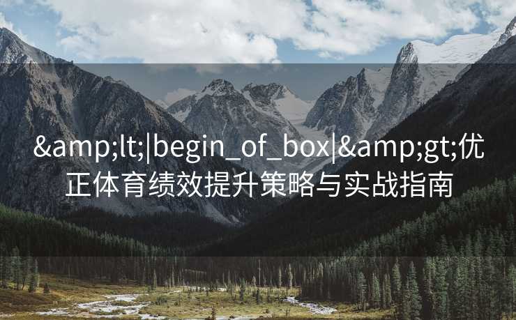 &lt;|begin_of_box|&gt;优正体育绩效提升策略与实战指南