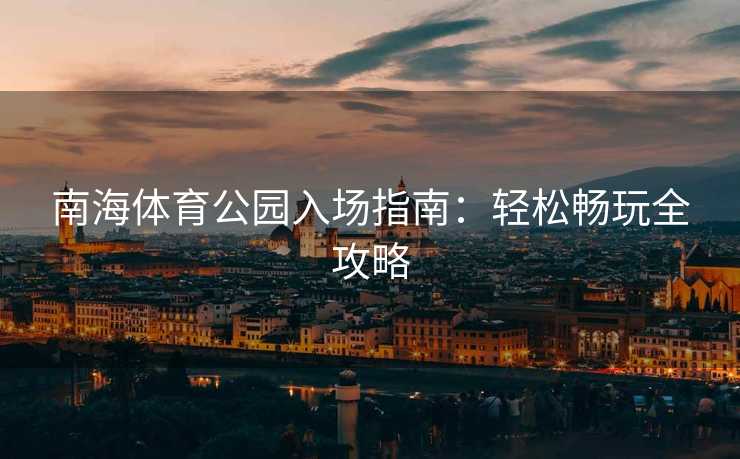 南海体育公园入场指南：轻松畅玩全攻略