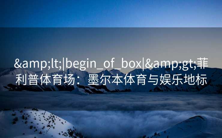 &lt;|begin_of_box|&gt;菲利普体育场：墨尔本体育与娱乐地标