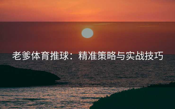 老爹体育推球：精准策略与实战技巧