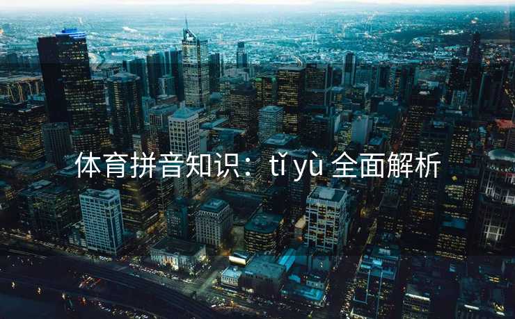 体育拼音知识：tǐ yù 全面解析