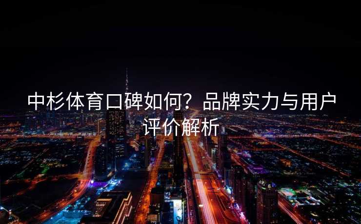 中杉体育口碑如何？品牌实力与用户评价解析