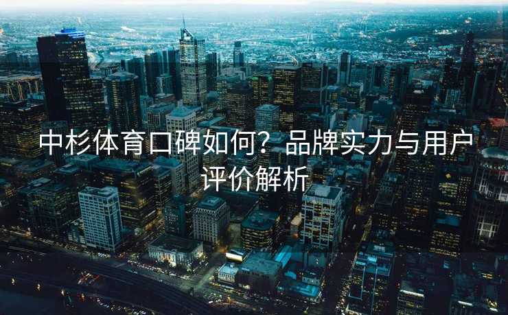 中杉体育口碑如何？品牌实力与用户评价解析