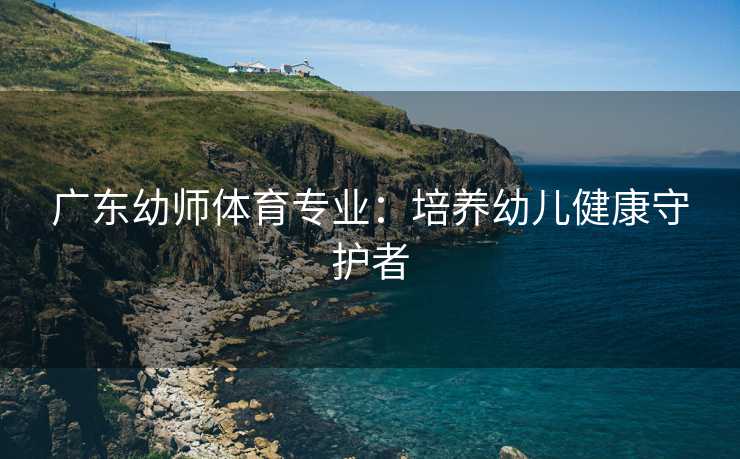 广东幼师体育专业：培养幼儿健康守护者