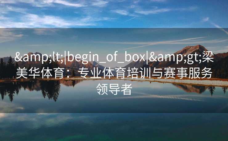 &lt;|begin_of_box|&gt;梁美华体育：专业体育培训与赛事服务领导者
