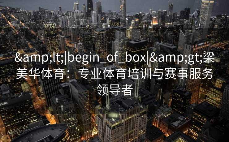 &lt;|begin_of_box|&gt;梁美华体育：专业体育培训与赛事服务领导者