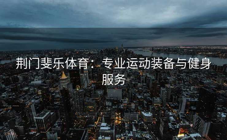 荆门斐乐体育：专业运动装备与健身服务