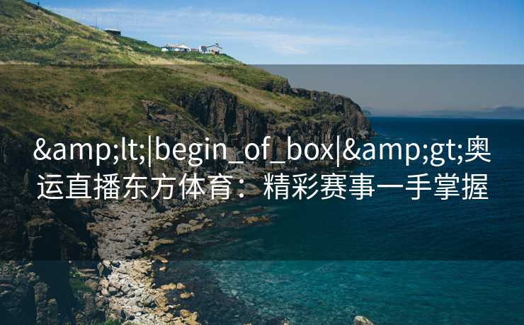 &lt;|begin_of_box|&gt;奥运直播东方体育：精彩赛事一手掌握