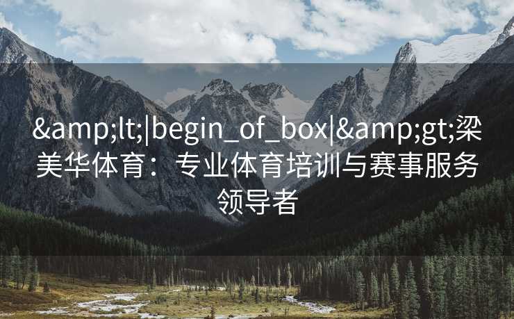 &lt;|begin_of_box|&gt;梁美华体育：专业体育培训与赛事服务领导者