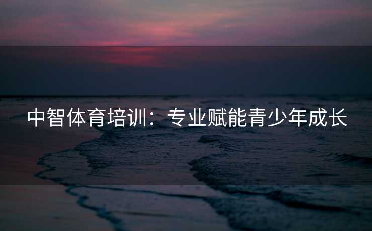 中智体育培训：专业赋能青少年成长